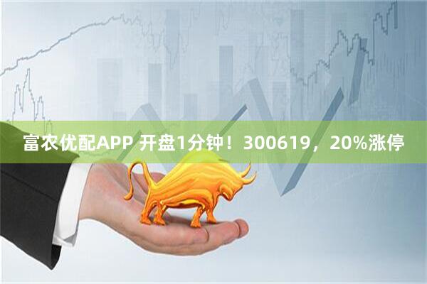 富农优配APP 开盘1分钟！300619，20%涨停