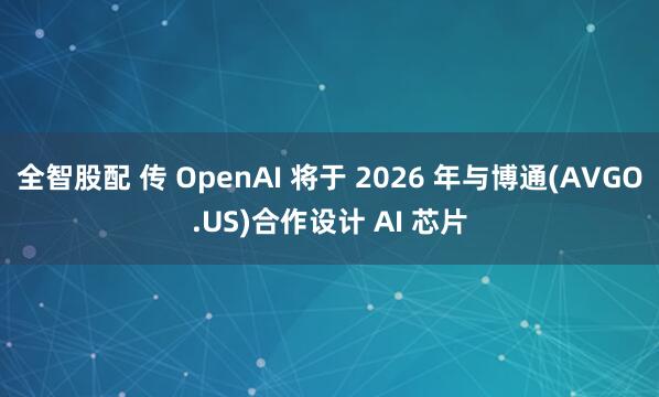 全智股配 传 OpenAI 将于 2026 年与博通(AVGO.US)合作设计 AI 芯片