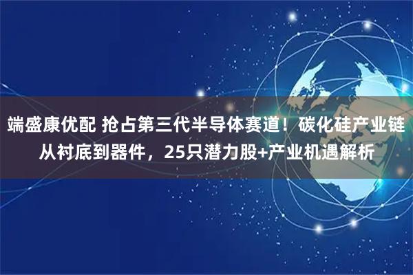 端盛康优配 抢占第三代半导体赛道！碳化硅产业链从衬底到器件，25只潜力股+产业机遇解析
