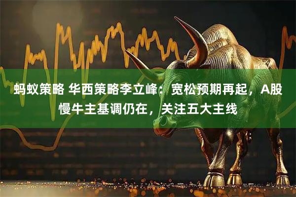 蚂蚁策略 华西策略李立峰：宽松预期再起，A股慢牛主基调仍在，关注五大主线