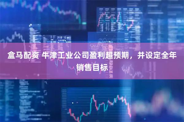盒马配资 牛津工业公司盈利超预期，并设定全年销售目标