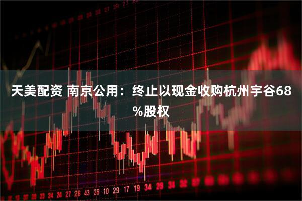 天美配资 南京公用：终止以现金收购杭州宇谷68%股权