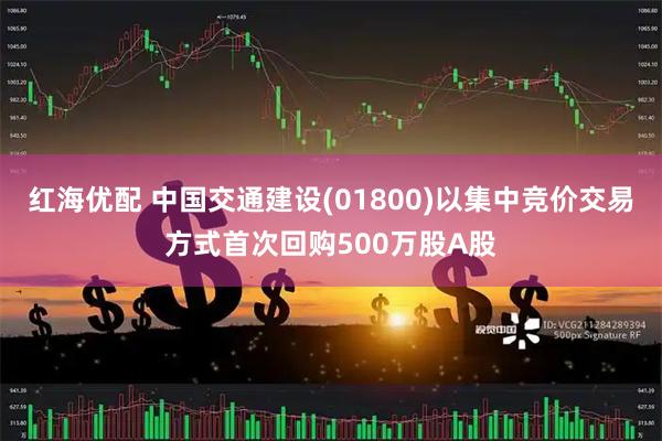 红海优配 中国交通建设(01800)以集中竞价交易方式首次回购500万股A股