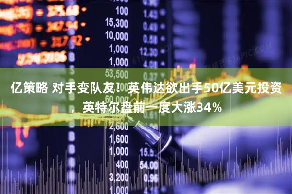 亿策略 对手变队友！英伟达欲出手50亿美元投资，英特尔盘前一度大涨34%
