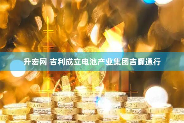 升宏网 吉利成立电池产业集团吉曜通行