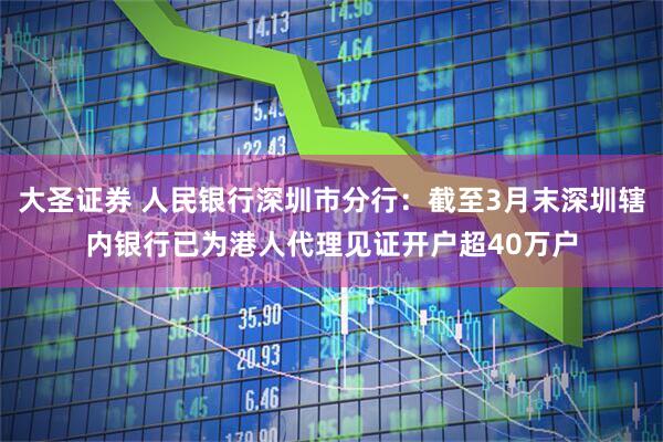 大圣证券 人民银行深圳市分行：截至3月末深圳辖内银行已为港人代理见证开户超40万户