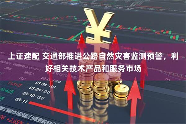 上证速配 交通部推进公路自然灾害监测预警，利好相关技术产品和服务市场
