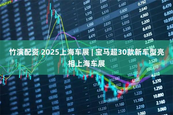 竹演配资 2025上海车展 | 宝马超30款新车型亮相上海车展