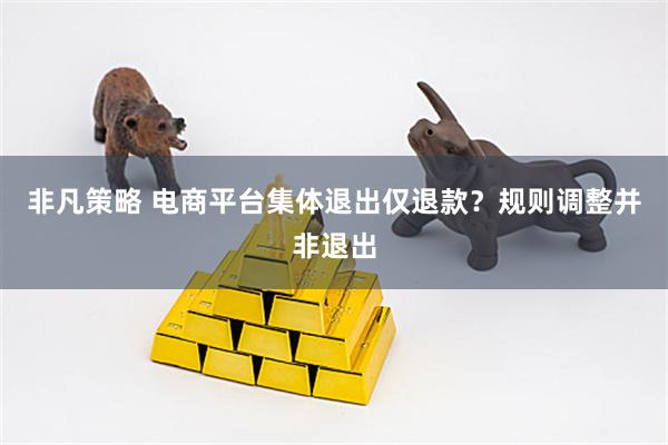 非凡策略 电商平台集体退出仅退款？规则调整并非退出