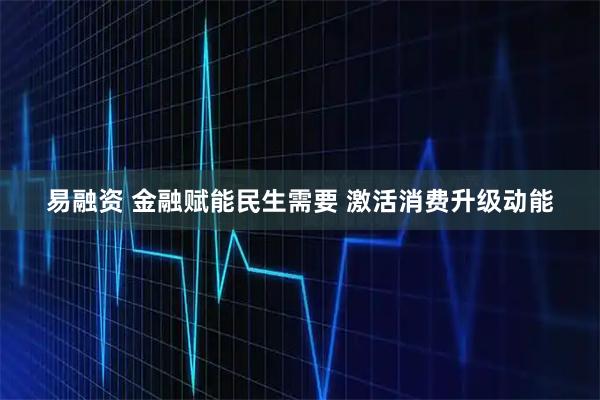 易融资 金融赋能民生需要 激活消费升级动能