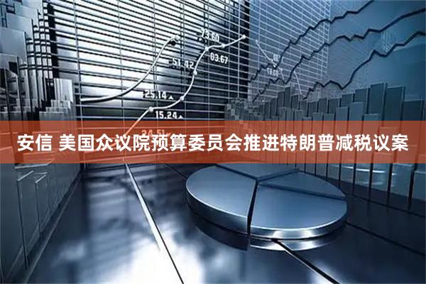 安信 美国众议院预算委员会推进特朗普减税议案