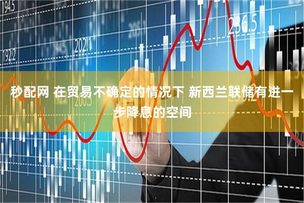 秒配网 在贸易不确定的情况下 新西兰联储有进一步降息的空间
