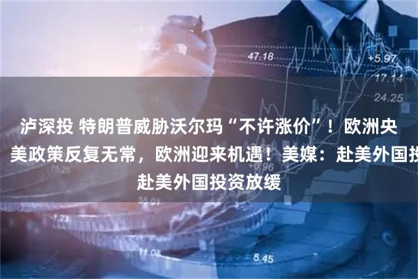 泸深投 特朗普威胁沃尔玛“不许涨价”！欧洲央行行长：美政策反复无常，欧洲迎来机遇！美媒：赴美外国投资放缓