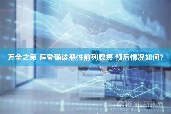 万全之策 拜登确诊恶性前列腺癌 预后情况如何？