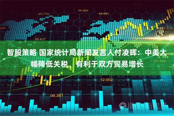 智股策略 国家统计局新闻发言人付凌晖：中美大幅降低关税，有利于双方贸易增长