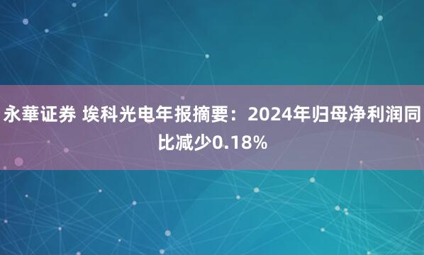 永華证券 埃科光电年报摘要：2024年归母净利润同比减少0.18%