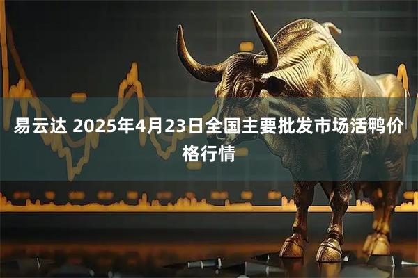 易云达 2025年4月23日全国主要批发市场活鸭价格行情