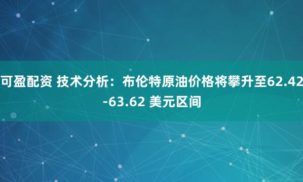可盈配资 技术分析：布伦特原油价格将攀升至62.42-63.62 美元区间