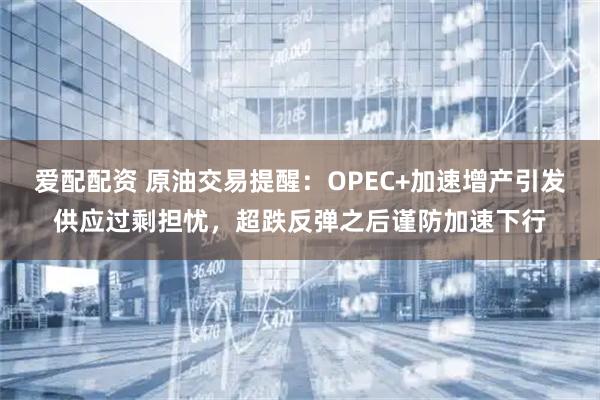 爱配配资 原油交易提醒：OPEC+加速增产引发供应过剩担忧，超跌反弹之后谨防加速下行