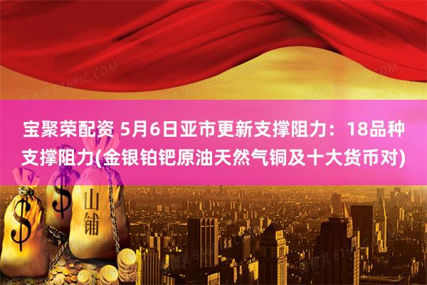 宝聚荣配资 5月6日亚市更新支撑阻力：18品种支撑阻力(金银铂钯原油天然气铜及十大货币对)