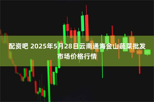 配资吧 2025年5月28日云南通海金山蔬菜批发市场价格行情