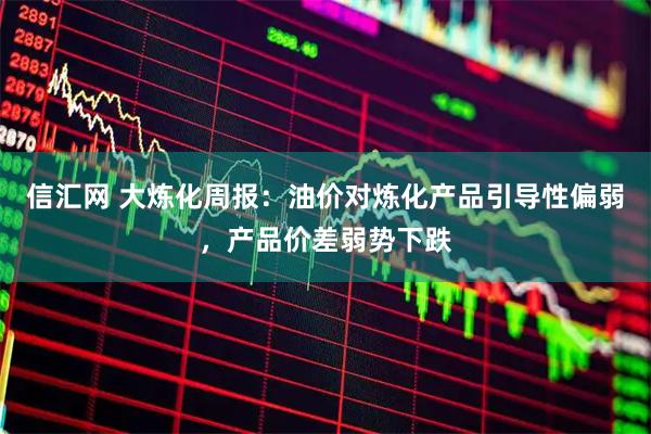 信汇网 大炼化周报：油价对炼化产品引导性偏弱，产品价差弱势下跌