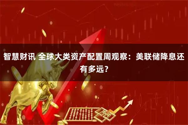 智慧财讯 全球大类资产配置周观察：美联储降息还有多远？