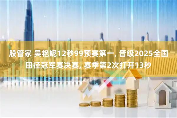 股管家 吴艳妮12秒99预赛第一, 晋级2025全国田径冠军赛决赛, 赛季第2次打开13秒