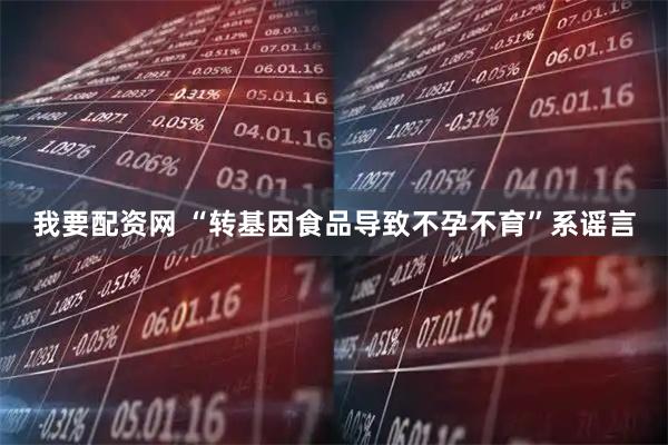 我要配资网 “转基因食品导致不孕不育”系谣言