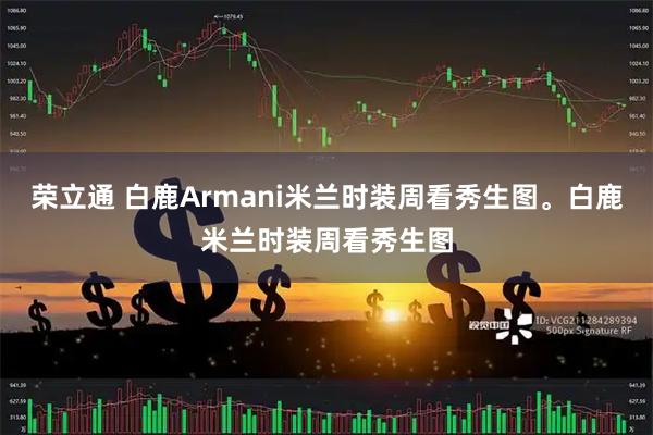 荣立通 白鹿Armani米兰时装周看秀生图。白鹿米兰时装周看秀生图