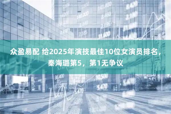 众盈易配 给2025年演技最佳10位女演员排名，秦海璐第5，第1无争议