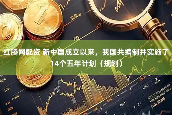红腾网配资 新中国成立以来，我国共编制并实施了14个五年计划（规划）