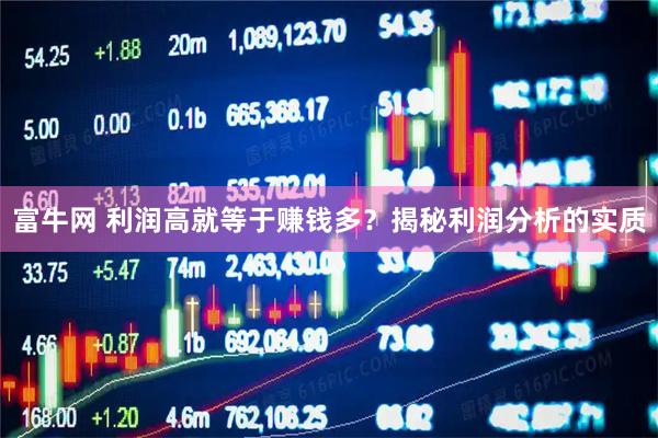 富牛网 利润高就等于赚钱多？揭秘利润分析的实质