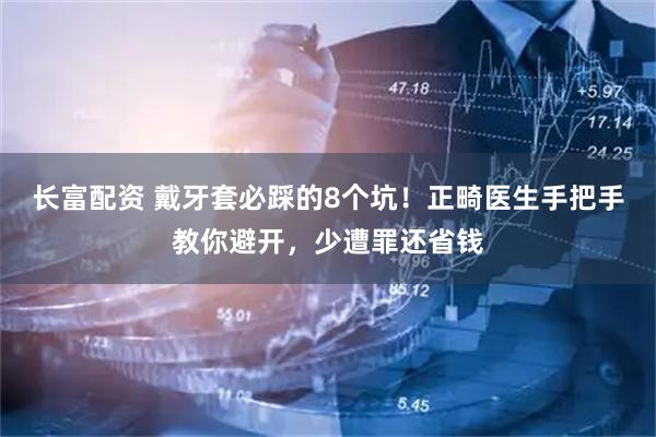 长富配资 戴牙套必踩的8个坑！正畸医生手把手教你避开，少遭罪还省钱