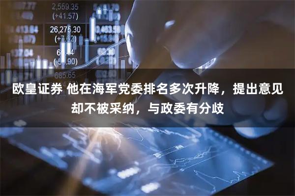 欧皇证券 他在海军党委排名多次升降，提出意见却不被采纳，与政委有分歧