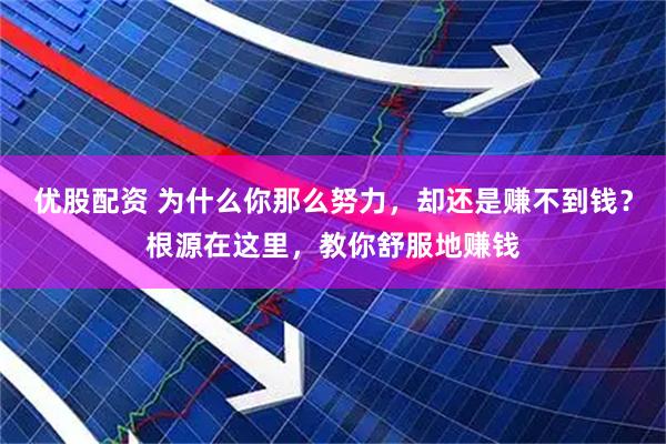 优股配资 为什么你那么努力，却还是赚不到钱？根源在这里，教你舒服地赚钱