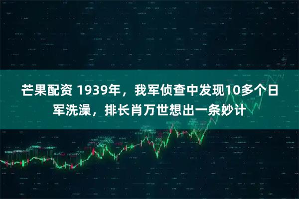 芒果配资 1939年，我军侦查中发现10多个日军洗澡，排长肖万世想出一条妙计