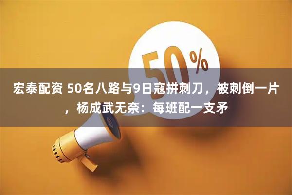 宏泰配资 50名八路与9日寇拼刺刀，被刺倒一片，杨成武无奈：每班配一支矛