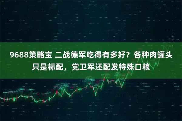 9688策略宝 二战德军吃得有多好？各种肉罐头只是标配，党卫军还配发特殊口粮