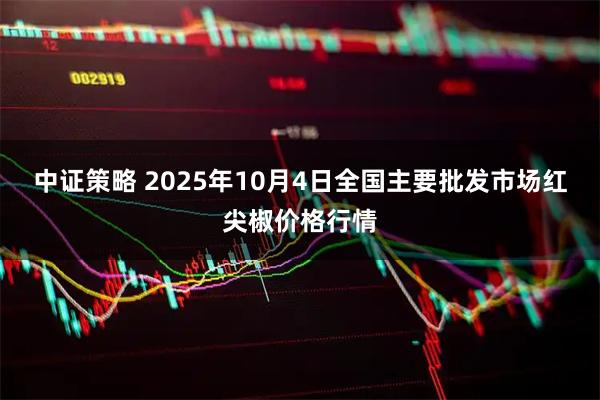 中证策略 2025年10月4日全国主要批发市场红尖椒价格行情