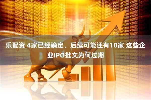 乐配资 4家已经确定、后续可能还有10家 这些企业IPO批文为何过期