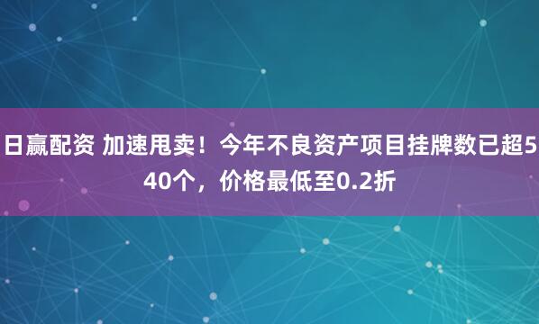 日赢配资 加速甩卖！今年不良资产项目挂牌数已超540个，价格最低至0.2折