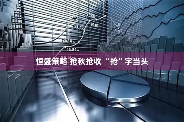 恒盛策略 抢秋抢收&#32;“抢”字当头