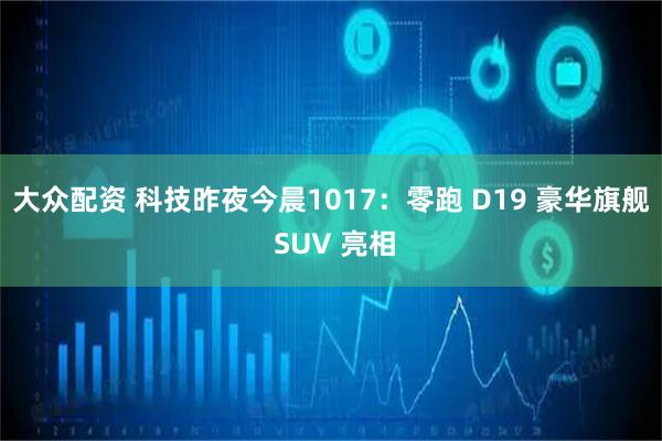 大众配资 科技昨夜今晨1017：零跑 D19 豪华旗舰 SUV 亮相