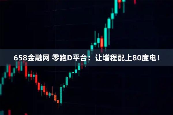 658金融网 零跑D平台：让增程配上80度电！