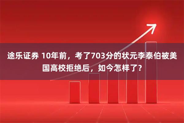 途乐证券 10年前，考了703分的状元李泰伯被美国高校拒绝后，如今怎样了？