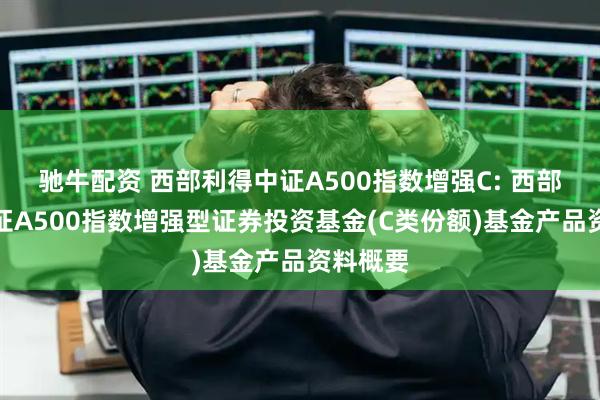 驰牛配资 西部利得中证A500指数增强C: 西部利得中证A500指数增强型证券投资基金(C类份额)基金产品资料概要