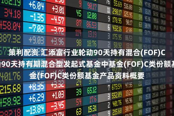 策利配资 汇添富行业轮动90天持有混合(FOF)C: 汇添富行业轮动90天持有期混合型发起式基金中基金(FOF)C类份额基金产品资料概要
