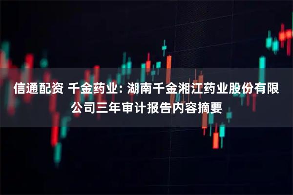信通配资 千金药业: 湖南千金湘江药业股份有限公司三年审计报告内容摘要