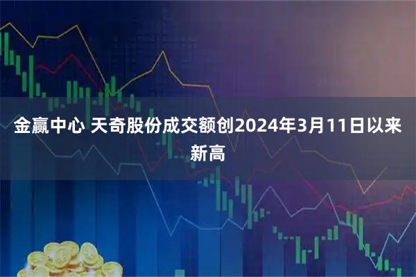 金赢中心 天奇股份成交额创2024年3月11日以来新高